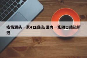 疫情源头一家4口感染/国内一家四口感染新冠