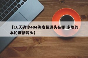 【16天确诊484例疫情源头在哪,多地的本轮疫情源头】