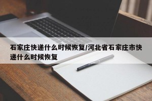 石家庄快递什么时候恢复/河北省石家庄市快递什么时候恢复