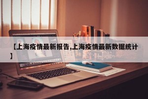 【上海疫情最新报告,上海疫情最新数据统计】