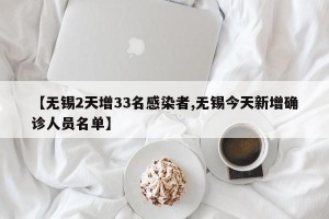 【无锡2天增33名感染者,无锡今天新增确诊人员名单】