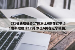 【31省新增确诊17例本土6例在辽宁,31省新增确诊17例 本土6例在辽宁疫情】
