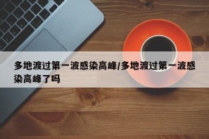 多地渡过第一波感染高峰/多地渡过第一波感染高峰了吗
