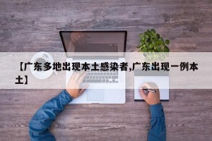【广东多地出现本土感染者,广东出现一例本土】