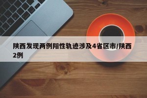 陕西发现两例阳性轨迹涉及4省区市/陕西 2例