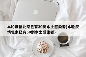 本轮疫情北京已有30例本土感染者(本轮疫情北京已有30例本土感染者)
