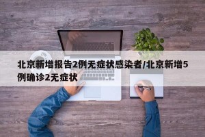 北京新增报告2例无症状感染者/北京新增5例确诊2无症状