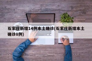 石家庄新增14例本土确诊(石家庄新增本土确诊8例)