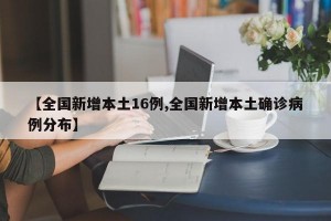 【全国新增本土16例,全国新增本土确诊病例分布】