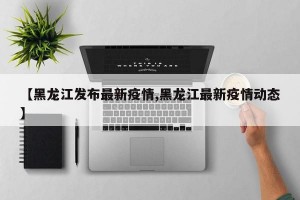 【黑龙江发布最新疫情,黑龙江最新疫情动态】