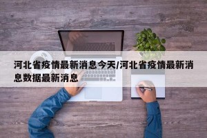 河北省疫情最新消息今天/河北省疫情最新消息数据最新消息