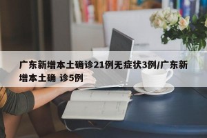 广东新增本土确诊21例无症状3例/广东新增本土确 诊5例