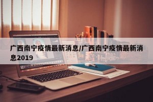 广西南宁疫情最新消息/广西南宁疫情最新消息2019