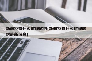 新疆疫情什么时候解封(新疆疫情什么时候解封最新消息)
