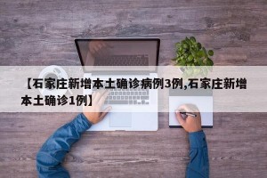 【石家庄新增本土确诊病例3例,石家庄新增本土确诊1例】