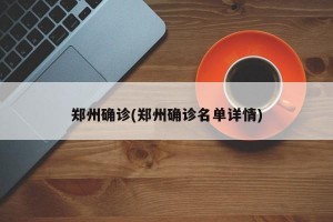 郑州确诊(郑州确诊名单详情)
