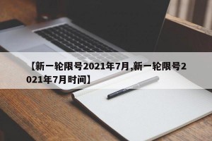 【新一轮限号2021年7月,新一轮限号2021年7月时间】