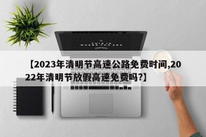 【2023年清明节高速公路免费时间,2022年清明节放假高速免费吗?】