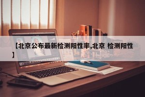 【北京公布最新检测阳性率,北京 检测阳性】