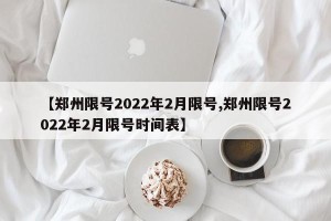 【郑州限号2022年2月限号,郑州限号2022年2月限号时间表】