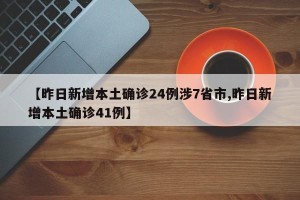 【昨日新增本土确诊24例涉7省市,昨日新增本土确诊41例】