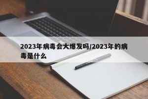 2023年病毒会大爆发吗/2023年的病毒是什么