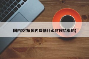 国内疫情(国内疫情什么时候结束的)