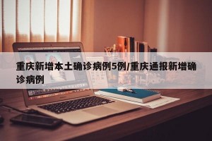 重庆新增本土确诊病例5例/重庆通报新增确诊病例