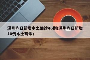 深圳昨日新增本土确诊46例(深圳昨日新增10例本土确诊)