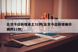 北京今日新增本土31例(北京今日新增确诊病例21例)