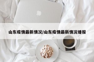 山东疫情最新情况/山东疫情最新情况播报