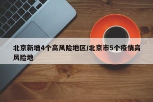 北京新增4个高风险地区/北京市5个疫情高风险地