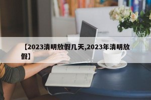 【2023清明放假几天,2023年清明放假】