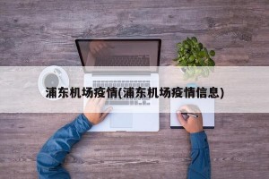浦东机场疫情(浦东机场疫情信息)