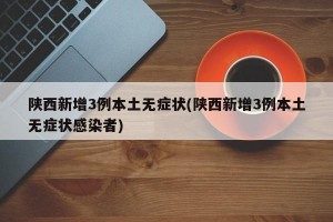 陕西新增3例本土无症状(陕西新增3例本土无症状感染者)