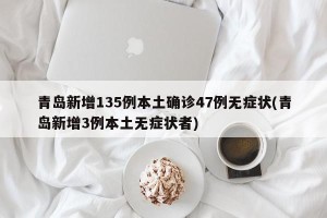 青岛新增135例本土确诊47例无症状(青岛新增3例本土无症状者)