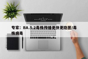 专家：BA.5.2毒株传播更快更隐匿/毒株病毒