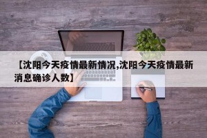 【沈阳今天疫情最新情况,沈阳今天疫情最新消息确诊人数】