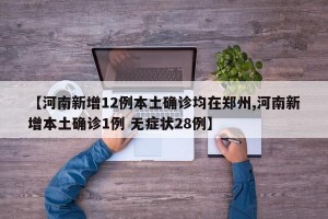 【河南新增12例本土确诊均在郑州,河南新增本土确诊1例 无症状28例】
