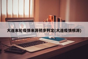 大连本轮疫情来源初步判定(大连疫情根源)