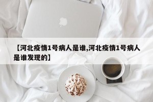 【河北疫情1号病人是谁,河北疫情1号病人是谁发现的】