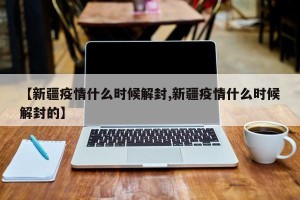 【新疆疫情什么时候解封,新疆疫情什么时候解封的】