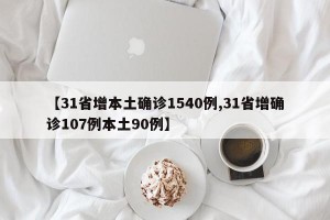 【31省增本土确诊1540例,31省增确诊107例本土90例】