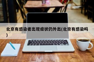北京有感染者出现症状仍外出(北京有感染吗)