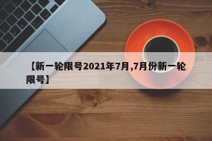 【新一轮限号2021年7月,7月份新一轮限号】