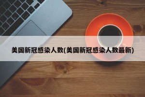 美国新冠感染人数(美国新冠感染人数最新)