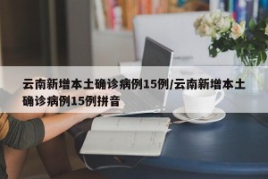 云南新增本土确诊病例15例/云南新增本土确诊病例15例拼音