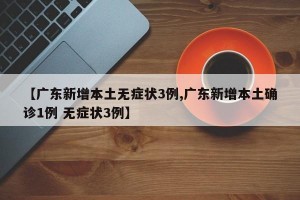 【广东新增本土无症状3例,广东新增本土确诊1例 无症状3例】