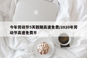 今年劳动节5天假期高速免费/2020年劳动节高速免费不
