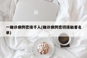 一确诊病例密接千人(确诊病例密切接触者名单)